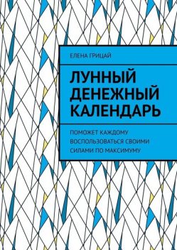 Лунный денежный календарь. Поможет каждому воспользоваться своими силами по максимуму, Елена Грицай