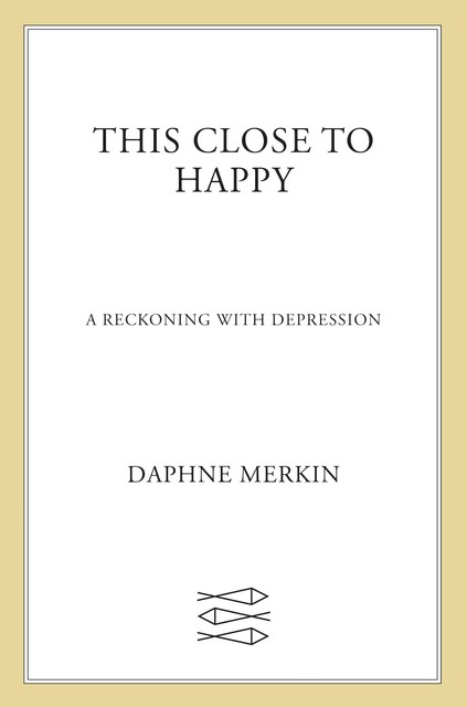 This Close to Happy: A Reckoning with Depression, Daphne Merkin