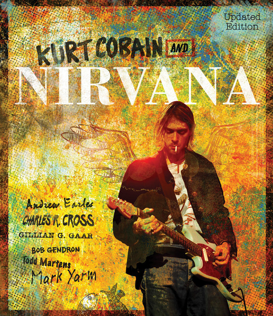 Kurt Cobain and Nirvana – Updated Edition, Yarm Mark, Andrew Earles, Charles Cross, Gillian G. Gaar, Bob Gendron, Todd Martens