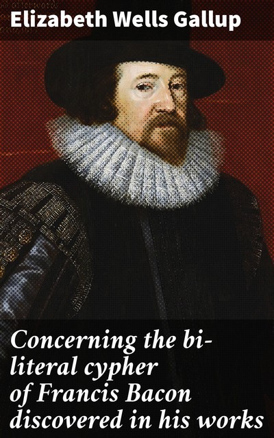 Concerning the bi-literal cypher of Francis Bacon discovered in his works, Elizabeth Wells Gallup