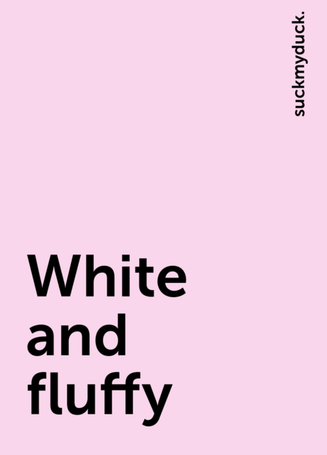 White and fluffy, suckmyduck.