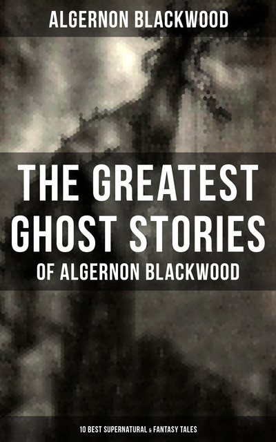 The Greatest Ghost Stories of Algernon Blackwood (10 Best Supernatural & Fantasy Tales), Algernon Blackwood
