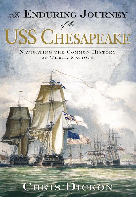 Enduring Journey of the USS Chesapeake: Navigating the Common History of Three Nations, Chris Dickon