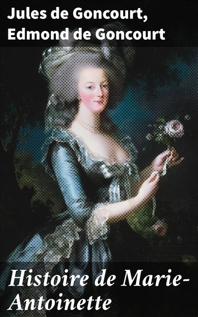 Histoire de Marie-Antoinette Nouvelle édition revue et augmentée, Jules de Goncourt, Edmond de Goncourt
