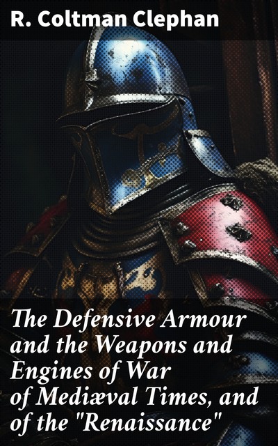 The Defensive Armour and the Weapons and Engines of War of Mediæval Times, and of the “Renaissance”, R.Coltman Clephan