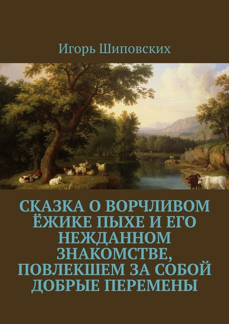 Сказка о ворчливом ежике Пыхе и его нежданном знакомстве, повлекшем за собой добрые перемены, Игорь Шиповских