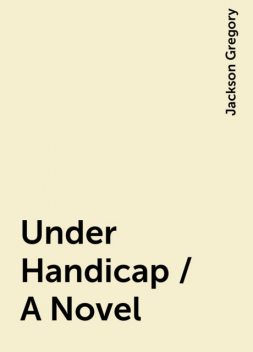 Under Handicap / A Novel, Jackson Gregory