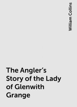 The Angler's Story of the Lady of Glenwith Grange, William Collins