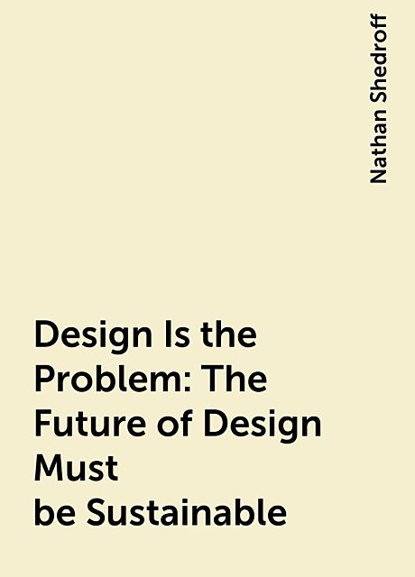 Design Is the Problem: The Future of Design Must be Sustainable, Nathan Shedroff