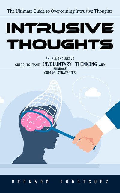 Intrusive Thoughts: The Ultimate Guide to Overcoming Intrusive Thoughts (An All-inclusive Guide to Tame Involuntary Thinking and Embrace Coping Strategies), Bernard Rodriguez