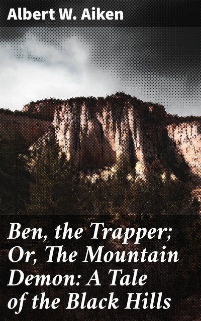 Ben, the Trapper; Or, The Mountain Demon: A Tale of the Black Hills, Albert W.Aiken