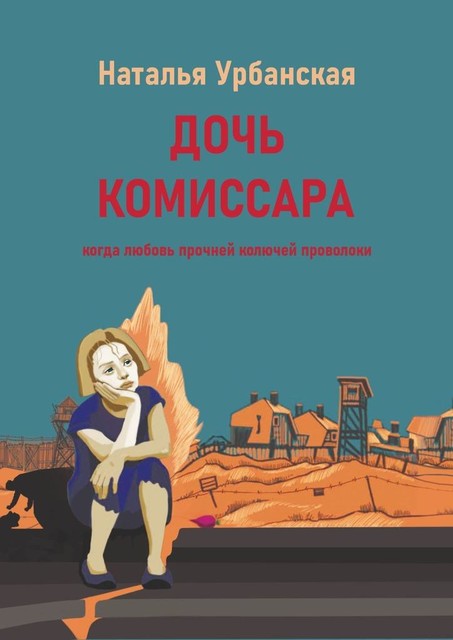 Дочь комиссара. Когда любовь прочней колючей проволоки, Наталья Урбанская