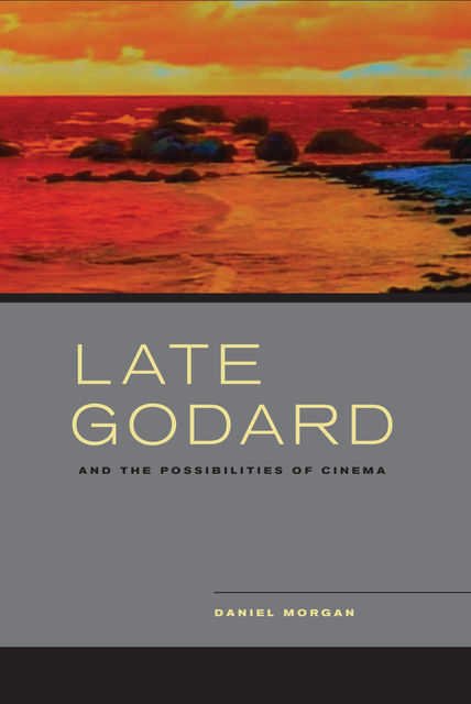 Late Godard and the Possibilities of Cinema, Daniel Morgan