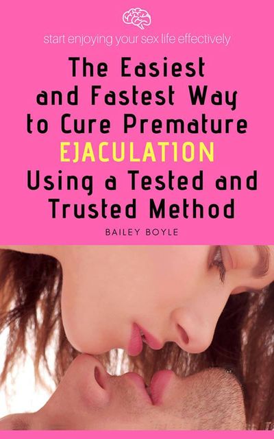 The Easiest And Fastest Way to Cure Premature Ejaculation Using a Tested And Trusted Method, Bailey Boyle