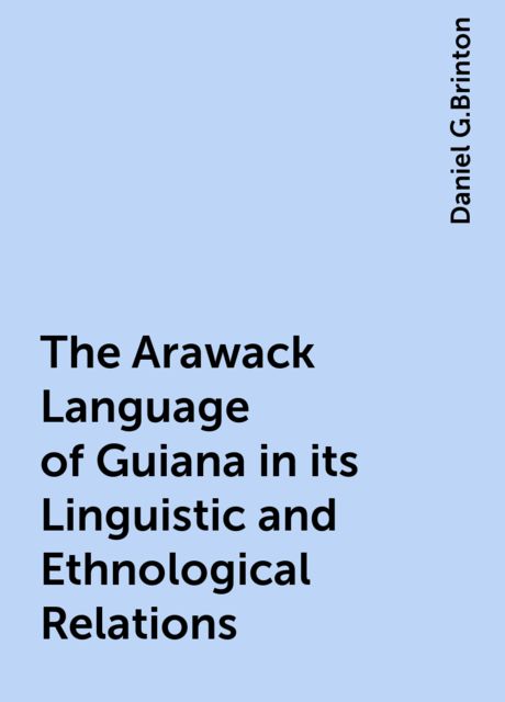 The Arawack Language of Guiana in its Linguistic and Ethnological Relations, Daniel G.Brinton