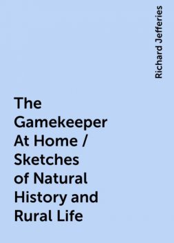 The Gamekeeper At Home / Sketches of Natural History and Rural Life, Richard Jefferies