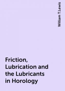 Friction, Lubrication and the Lubricants in Horology, William T.Lewis