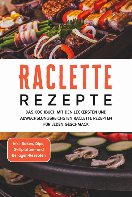 Raclette Rezepte: Das Kochbuch mit den leckersten und abwechslungsreichsten Raclette Rezepten für jeden Geschmack – inkl. Soßen, Dips, Grillplatten- und Beilagen-Rezepten, Markus Kopischke