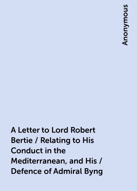 A Letter to Lord Robert Bertie / Relating to His Conduct in the Mediterranean, and His / Defence of Admiral Byng, 