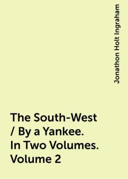 The South-West / By a Yankee. In Two Volumes. Volume 2, Jonathon Holt Ingraham