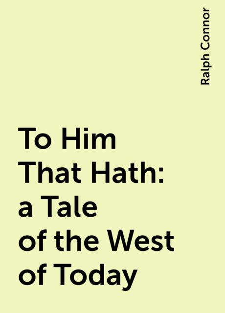 To Him That Hath: a Tale of the West of Today, Ralph Connor