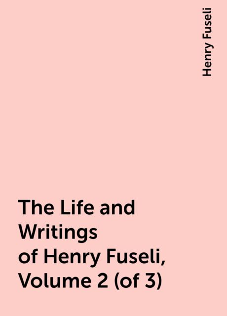 The Life and Writings of Henry Fuseli, Volume 2 (of 3), Henry Fuseli