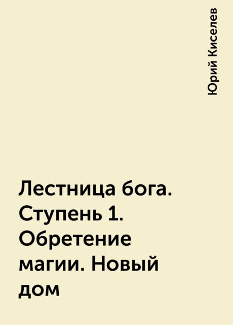 Лестница бога. Ступень 1. Обретение магии. Новый дом, Юрий Киселев