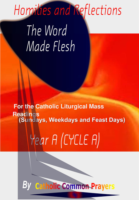 Homilies and Reflections The word made Flesh: for the Catholic Liturgical Mass Readings (Sundays, Weekdays and Feast Days) Catholic Sermons, Year A (Cycle A), Catholic Common Prayers