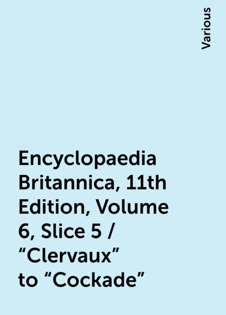 Encyclopaedia Britannica, 11th Edition, Volume 6, Slice 5 / "Clervaux" to "Cockade", Various