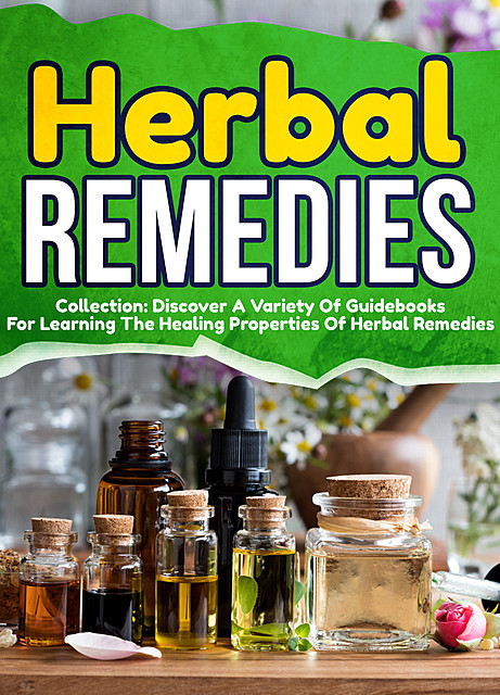 Herbal Remedies: Collection: Discover A Variety Of Guidebooks For Learning The Healing Properties Of Herbal Remedies, Old Natural Ways