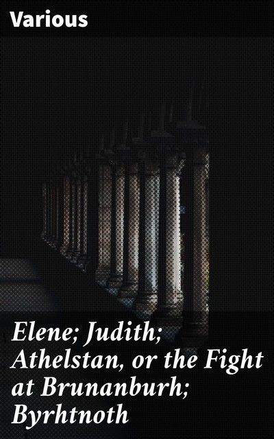 Elene; Judith; Athelstan, or the Fight at Brunanburh; Byrhtnoth, Various