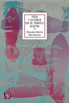 Vida y muerte en el templo mayor, Eduardo Matos Moctezuma