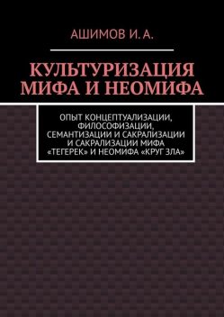 Культуризация мифа и неомифа. Опыт концептуализации, философизации, семантизации и сакрализации мифа «Тегерек» и неомифа «Круг Зла», И.А. Ашимов