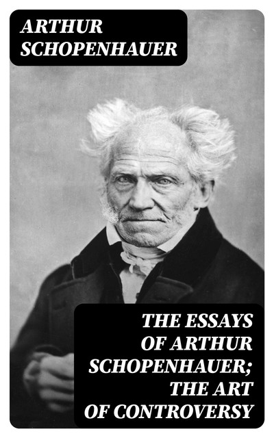 The Essays of Arthur Schopenhauer; the Art of Controversy, Arthur Schopenhauer