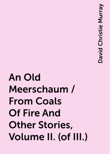 An Old Meerschaum / From Coals Of Fire And Other Stories, Volume II. (of III.), David Christie Murray