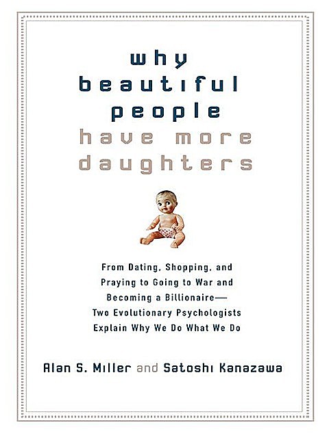 Why Beautiful People Have More Daughters: From Dating, Shopping, and Praying to Going to War and Becoming a Billionaire–Two Evolutionary Psychologists Explain Why We Do What We Do, Miller, Alan S.