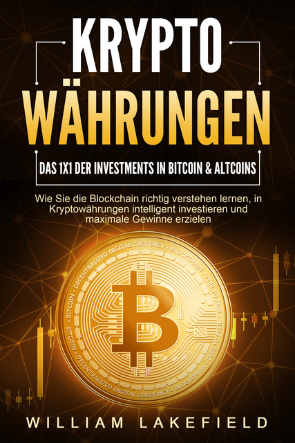 KRYPTOWÄHRUNGEN – Das 1x1 der Investments in Bitcoin & Altcoins: Wie Sie die Blockchain richtig verstehen lernen, in Kryptowährungen intelligent investieren und maximale Gewinne erzielen, William Lakefield