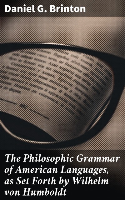 The Philosophic Grammar of American Languages, as Set Forth by Wilhelm von Humboldt, Daniel G.Brinton