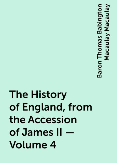 The History of England, from the Accession of James II — Volume 4, Baron Thomas Babington Macaulay Macaulay