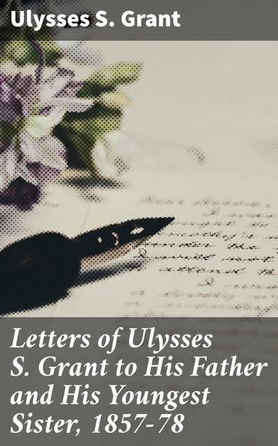 Letters of Ulysses S. Grant to His Father and His Youngest Sister, 1857–78, Ulysses S.Grant