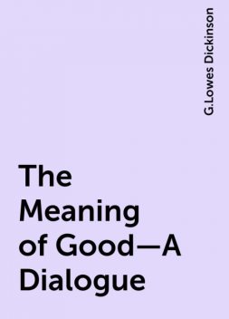The Meaning of Good—A Dialogue, G.Lowes Dickinson