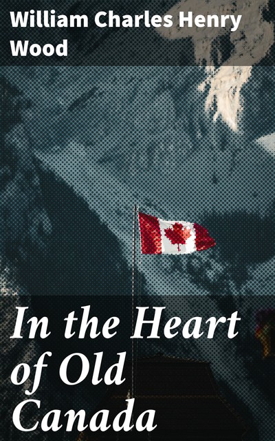 In the Heart of Old Canada, William Charles Henry Wood