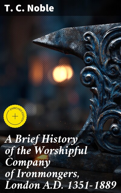 A Brief History of the Worshipful Company of Ironmongers, London A.D. 1351–1889, T.C. Noble