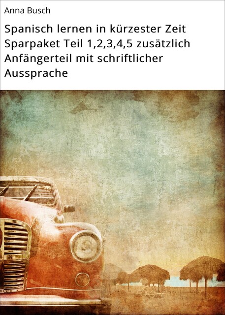 Spanisch lernen in kürzester Zeit Sparpaket Teil 1,2,3,4,5 zusätzlich Anfängerteil mit schriftlicher Aussprache, Anna Busch