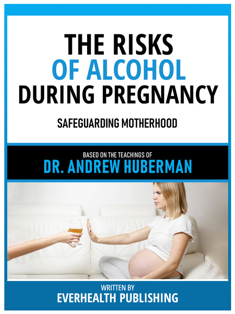 The Risks Of Alcohol During Pregnancy – Based On The Teachings Of Dr. Andrew Huberman, Everhealth Publishing