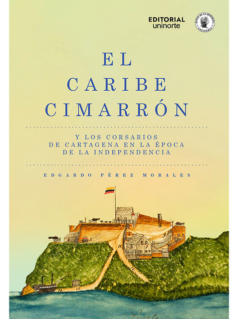 El Caribe cimarrón y los corsarios de Cartagena en la época de la Independencia, Edgardo Pérez Moralez, Santiago Restrepo