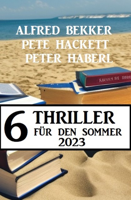 6 Thriller für den Sommer 2023, Alfred Bekker, Pete Hackett, Peter Haberl
