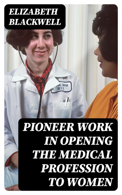 Pioneer Work in Opening the Medical Profession to Women, Elizabeth Blackwell