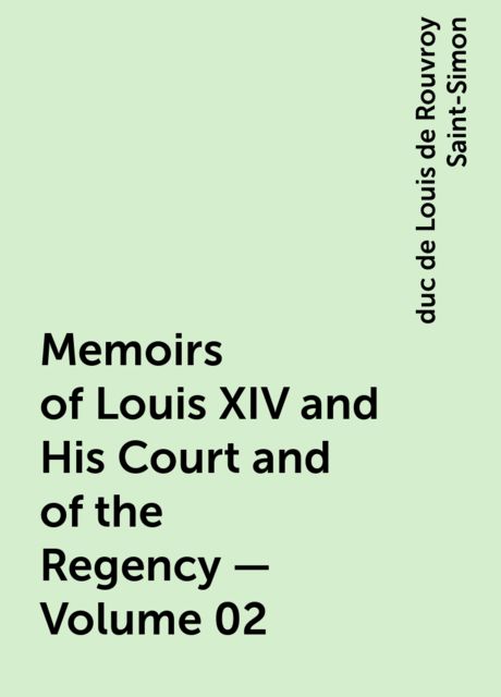 Memoirs of Louis XIV and His Court and of the Regency — Volume 02, duc de Louis de Rouvroy Saint-Simon