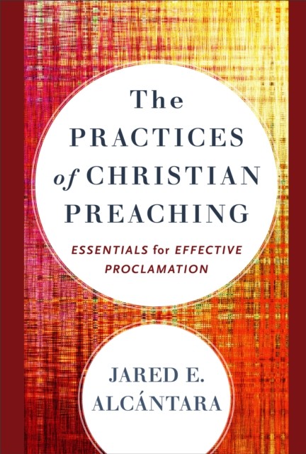 Practices of Christian Preaching, Jared E. Alcántara